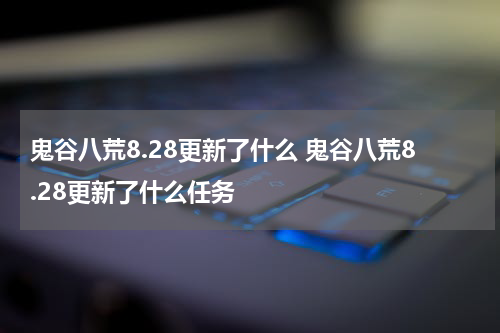 鬼谷八荒8.28更新了什么 鬼谷八荒8.28更新了什么任务