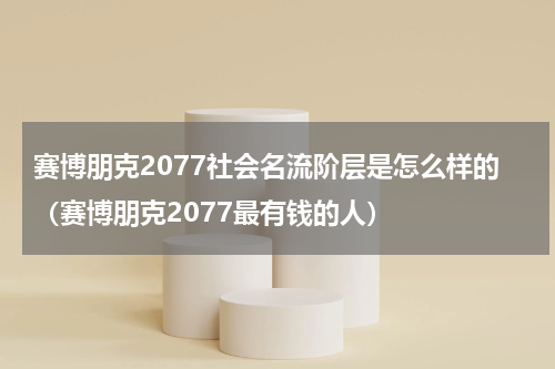 赛博朋克2077社会名流阶层是怎么样的（赛博朋克2077最有钱的人）