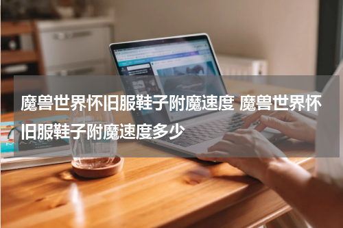 魔兽世界怀旧服鞋子附魔速度 魔兽世界怀旧服鞋子附魔速度多少