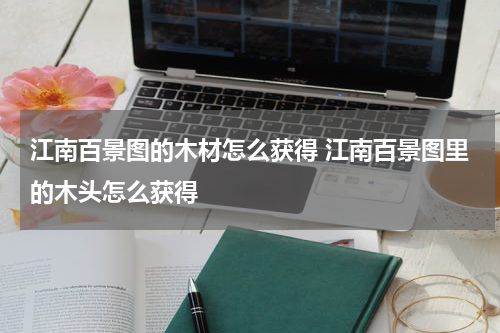 江南百景图的木材怎么获得 江南百景图里的木头怎么获得