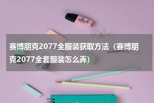 赛博朋克2077全服装获取方法（赛博朋克2077全套服装怎么弄）