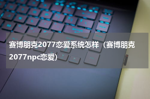 赛博朋克2077恋爱系统怎样（赛博朋克2077npc恋爱）