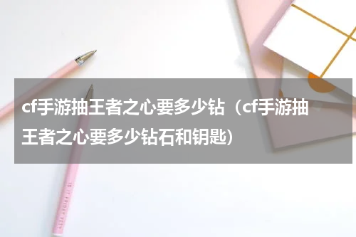 cf手游抽王者之心要多少钻(cf手游抽王者之心要多少钻石和钥匙)