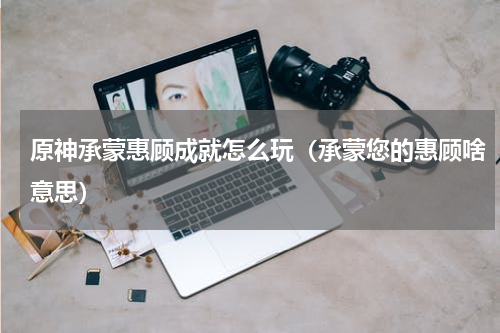 原神承蒙惠顾成就怎么玩（承蒙您的惠顾啥意思）