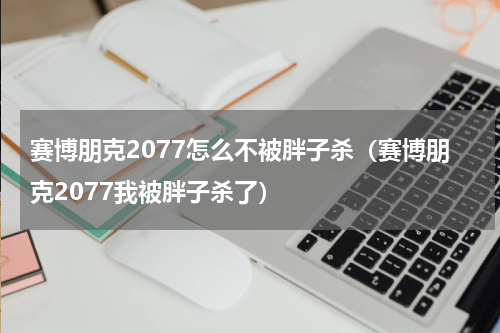 赛博朋克2077怎么不被胖子杀（赛博朋克2077我被胖子杀了）