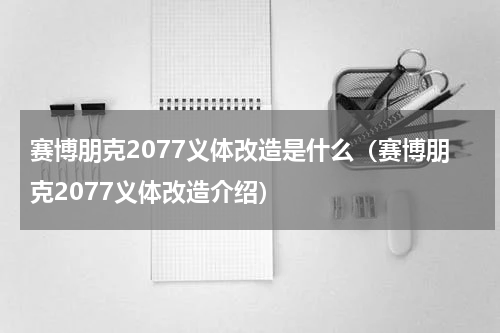赛博朋克2077义体改造是什么（赛博朋克2077义体改造介绍）