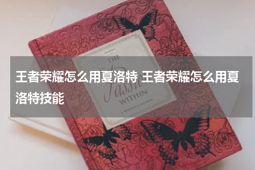 王者荣耀怎么用夏洛特 王者荣耀怎么用夏洛特技能