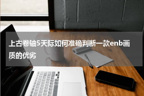 上古卷轴5天际如何准确判断一款enb画质的优劣