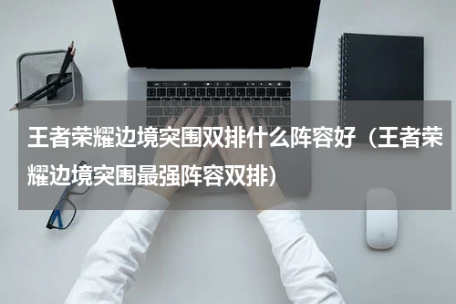 王者荣耀边境突围双排什么阵容好（王者荣耀边境突围最强阵容双排）