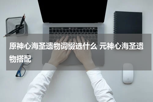 原神心海圣遗物词缀选什么 元神心海圣遗物搭配