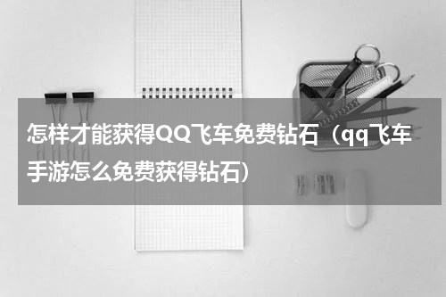 怎样才能获得QQ飞车免费钻石（qq飞车手游怎么免费获得钻石）