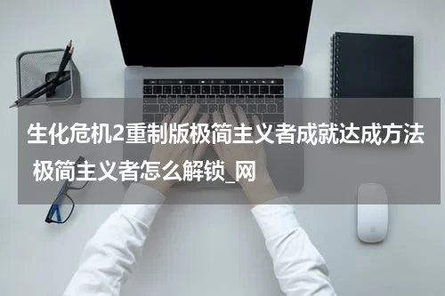 生化危机2重制版极简主义者成就达成方法 极简主义者怎么解锁_网