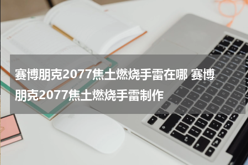 赛博朋克2077焦土燃烧手雷在哪 赛博朋克2077焦土燃烧手雷制作