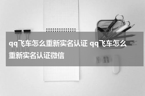 qq飞车怎么重新实名认证 qq飞车怎么重新实名认证微信