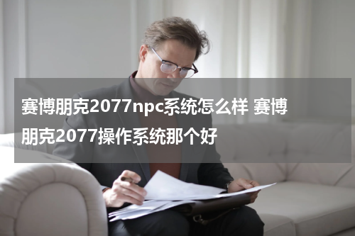赛博朋克2077npc系统怎么样 赛博朋克2077操作系统那个好