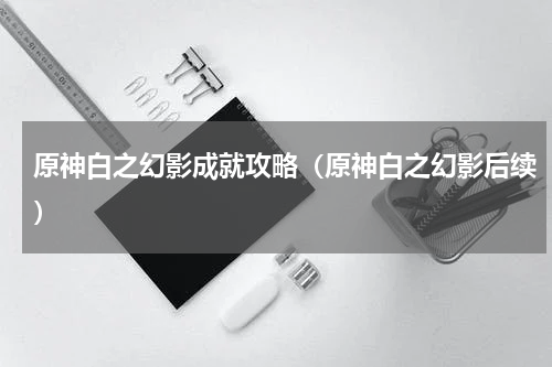 原神白之幻影成就攻略（原神白之幻影后续）