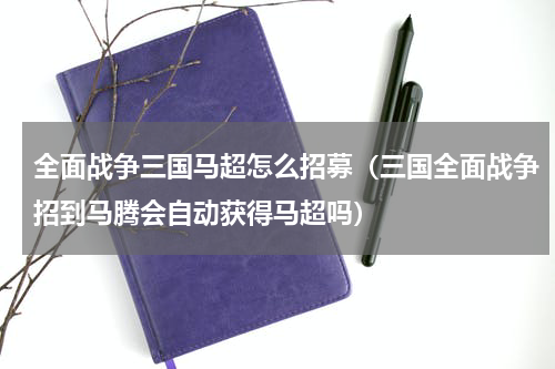 全面战争三国马超怎么招募（三国全面战争招到马腾会自动获得马超吗）