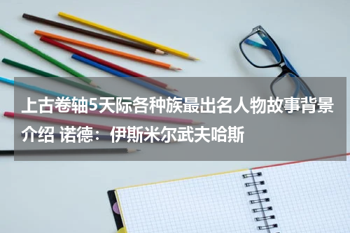 上古卷轴5天际各种族最出名人物故事背景介绍 诺德：伊斯米尔武夫哈斯