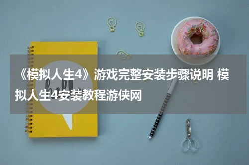 《模拟人生4》游戏完整安装步骤说明 模拟人生4安装教程游侠网