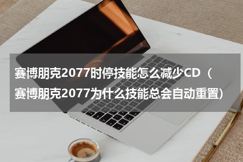 赛博朋克2077时停技能怎么减少CD（赛博朋克2077为什么技能总会自动重置）