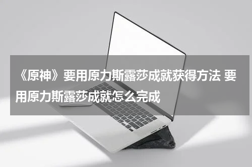 《原神》要用原力斯露莎成就获得方法 要用原力斯露莎成就怎么完成