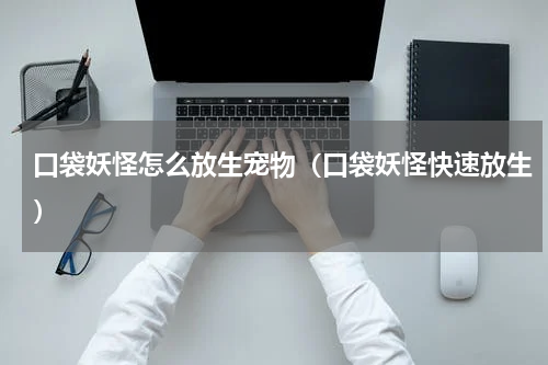 口袋妖怪怎么放生宠物（口袋妖怪快速放生）