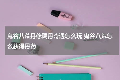 鬼谷八荒丹修赐丹奇遇怎么玩 鬼谷八荒怎么获得丹药