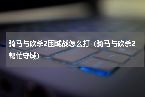 骑马与砍杀2围城战怎么打(骑马与砍杀2帮忙守城)