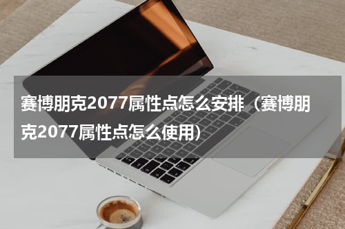 赛博朋克2077属性点怎么安排（赛博朋克2077属性点怎么使用）