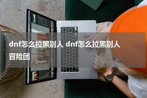 dnf怎么拉黑别人 dnf怎么拉黑别人冒险团