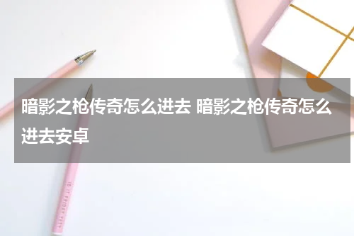 暗影之枪传奇怎么进去 暗影之枪传奇怎么进去安卓