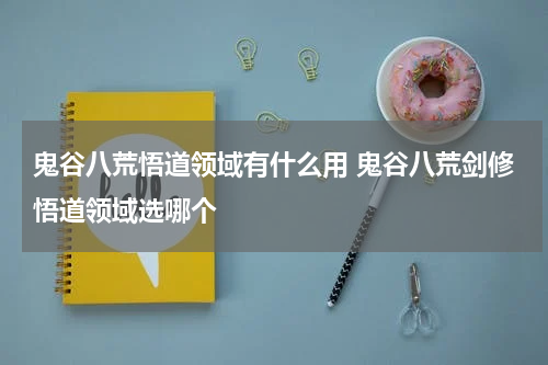 鬼谷八荒悟道领域有什么用 鬼谷八荒剑修悟道领域选哪个
