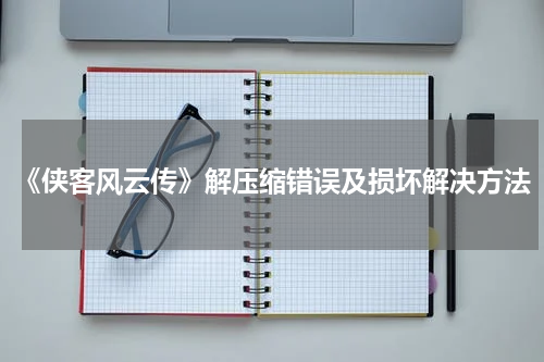 《侠客风云传》解压缩错误及损坏解决方法