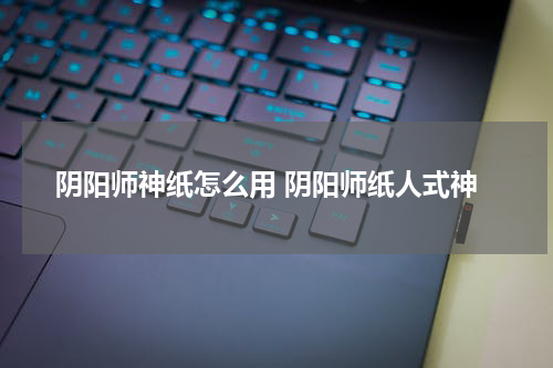 阴阳师神纸怎么用 阴阳师纸人式神