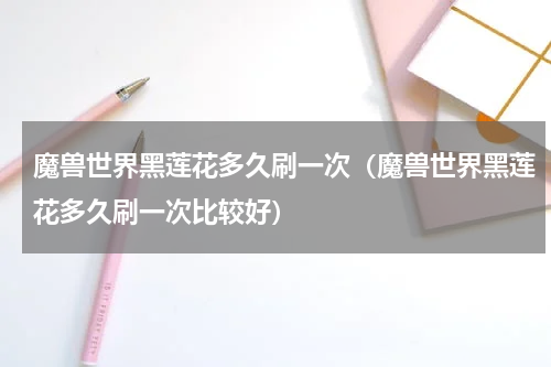 魔兽世界黑莲花多久刷一次（魔兽世界黑莲花多久刷一次比较好）