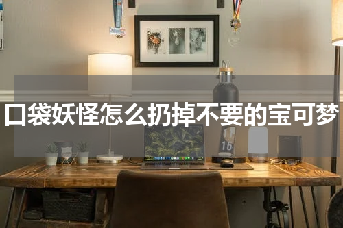 口袋妖怪怎么扔掉不要的宝可梦