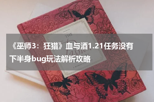 《巫师3:狂猎》血与酒1.21任务没有下半身bug玩法解析攻略