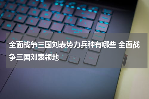 全面战争三国刘表势力兵种有哪些 全面战争三国刘表领地
