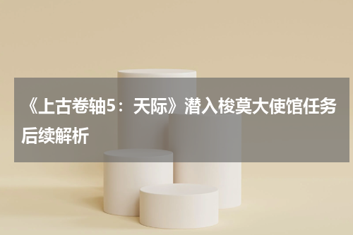 《上古卷轴5：天际》潜入梭莫大使馆任务后续解析