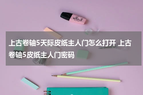 上古卷轴5天际皮纸主人门怎么打开 上古卷轴5皮纸主人门密码