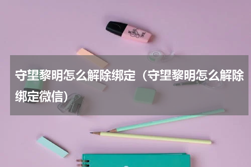 守望黎明怎么解除绑定（守望黎明怎么解除绑定微信）