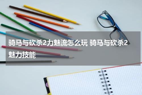 骑马与砍杀2力魅流怎么玩 骑马与砍杀2魅力技能