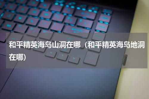 和平精英海岛山洞在哪（和平精英海岛地洞在哪）