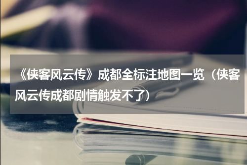 《侠客风云传》成都全标注地图一览（侠客风云传成都剧情触发不了）