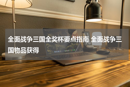 全面战争三国全奖杯要点指南 全面战争三国物品获得