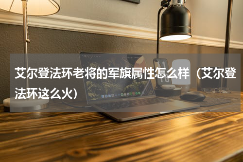 艾尔登法环老将的军旗属性怎么样（艾尔登法环这么火）