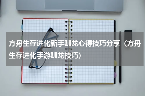 方舟生存进化新手驯龙心得技巧分享（方舟生存进化手游驯龙技巧）