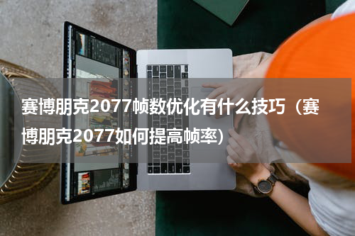 赛博朋克2077帧数优化有什么技巧（赛博朋克2077如何提高帧率）