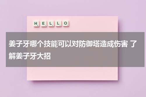 姜子牙哪个技能可以对防御塔造成伤害 了解姜子牙大招