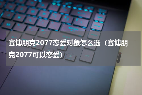 赛博朋克2077恋爱对象怎么选（赛博朋克2077可以恋爱）